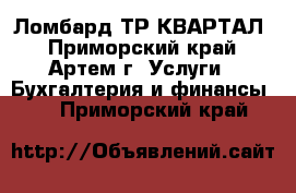 Ломбард ТР КВАРТАЛ - Приморский край, Артем г. Услуги » Бухгалтерия и финансы   . Приморский край